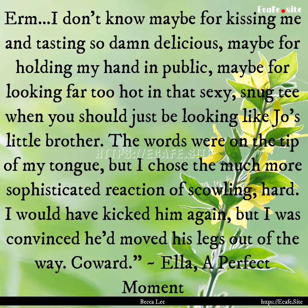 Erm…I don’t know maybe for kissing me.... : Quote by Becca Lee