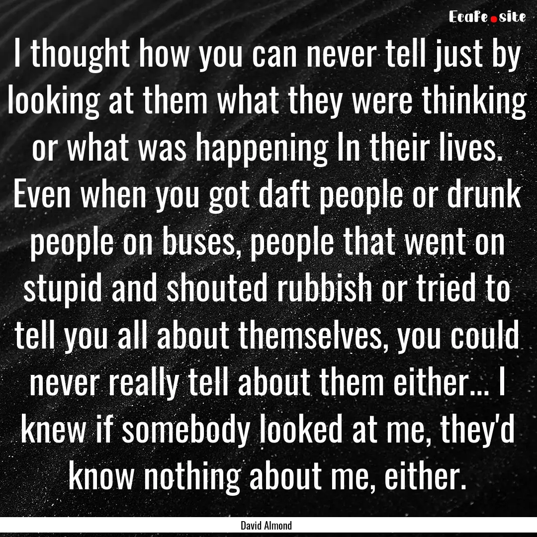 I thought how you can never tell just by.... : Quote by David Almond