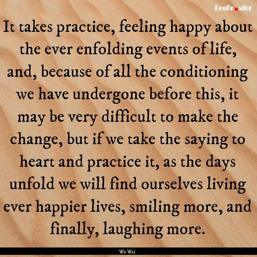 It takes practice, feeling happy about the.... : Quote by Wu Wei