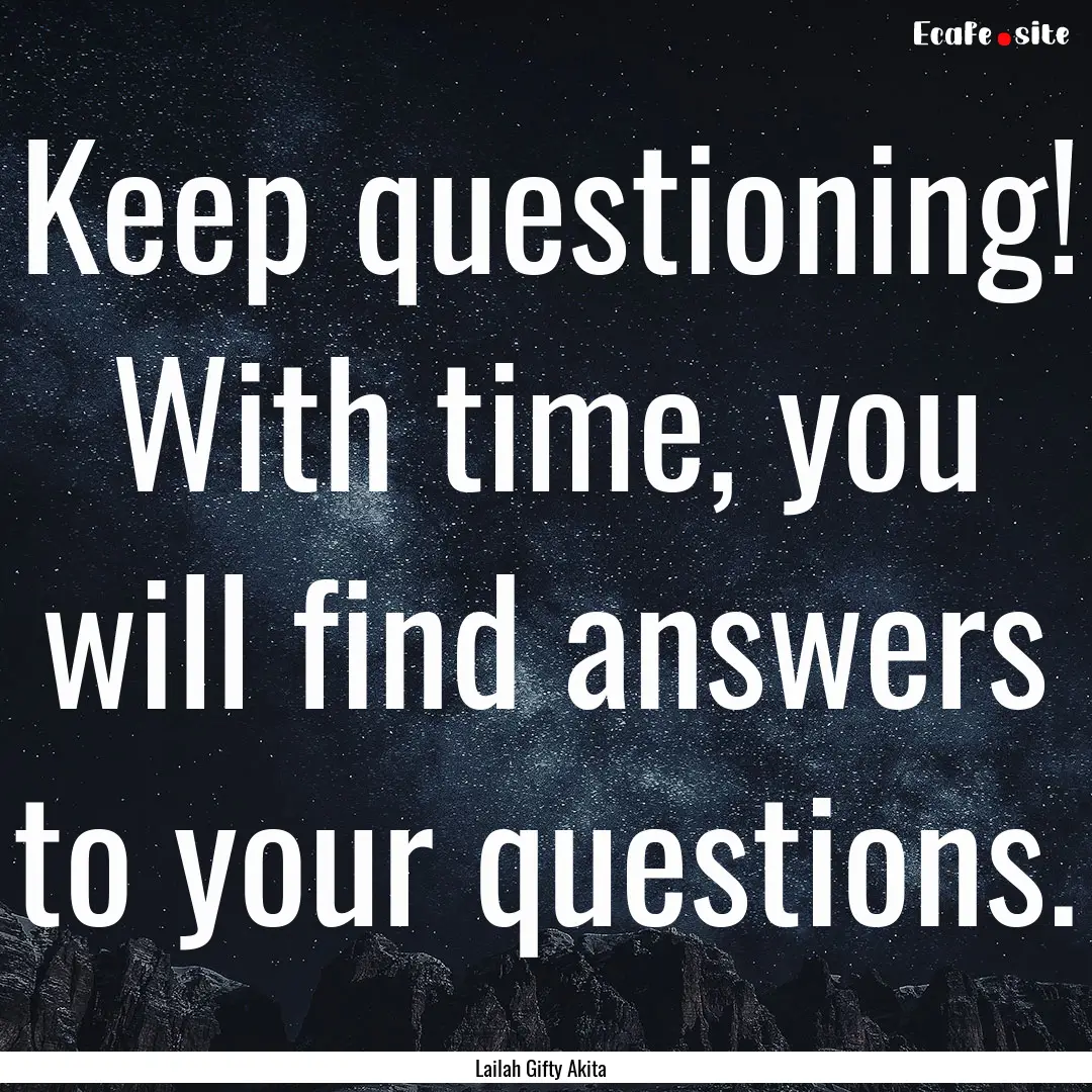 Keep questioning! With time, you will find.... : Quote by Lailah Gifty Akita