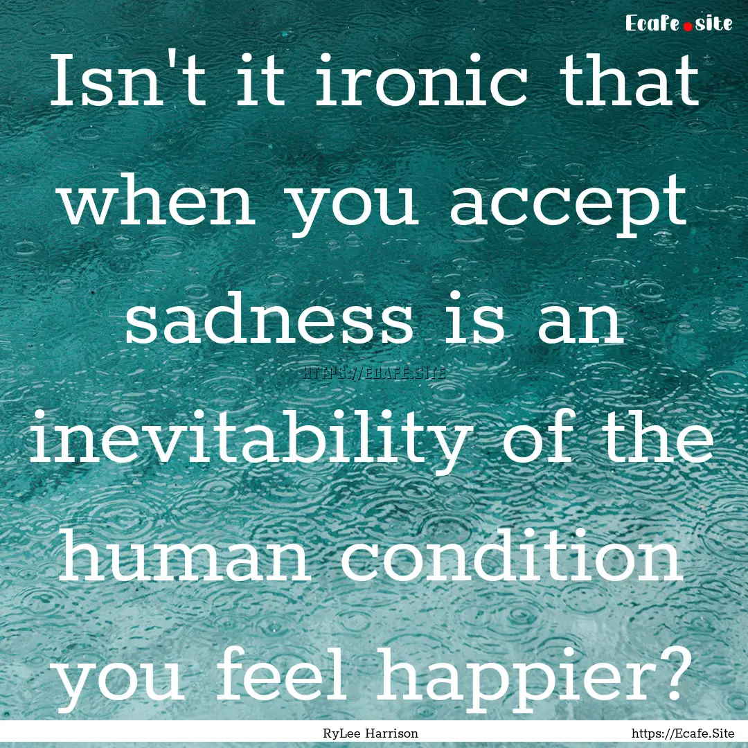 Isn't it ironic that when you accept sadness.... : Quote by RyLee Harrison