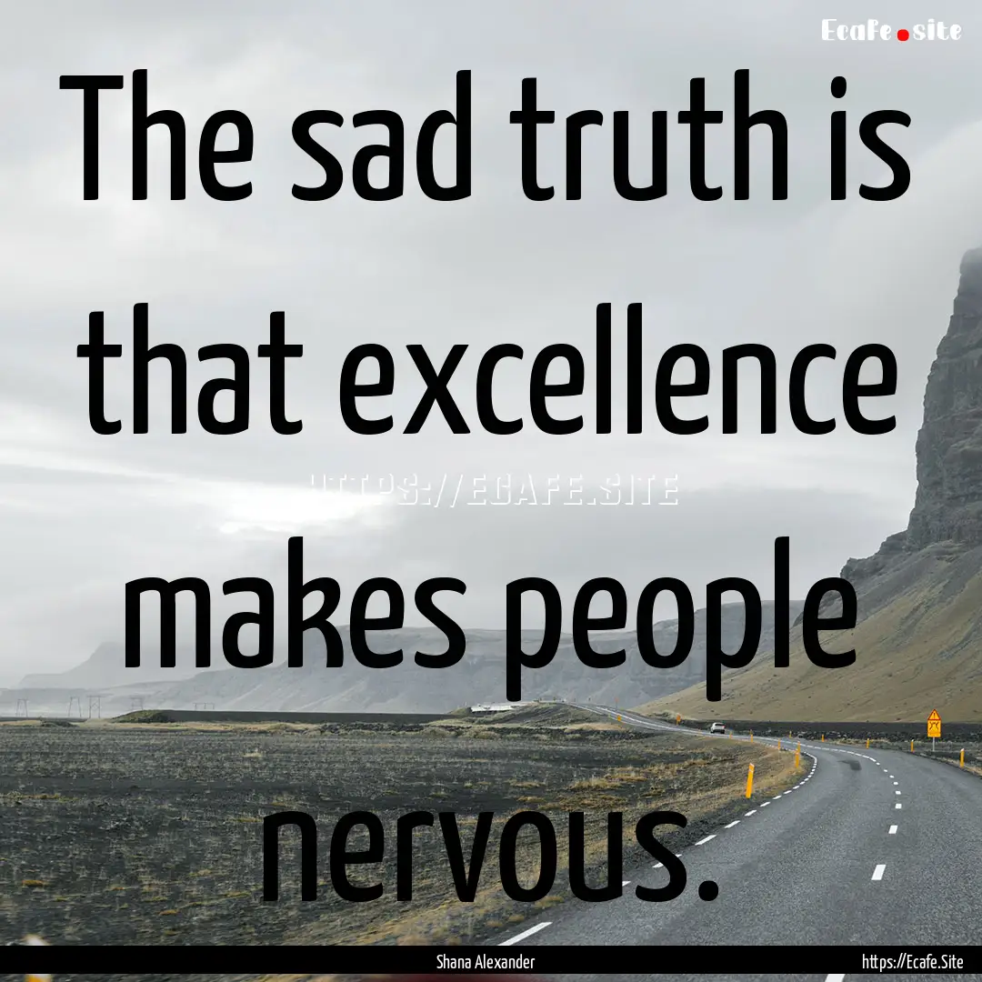 The sad truth is that excellence makes people.... : Quote by Shana Alexander