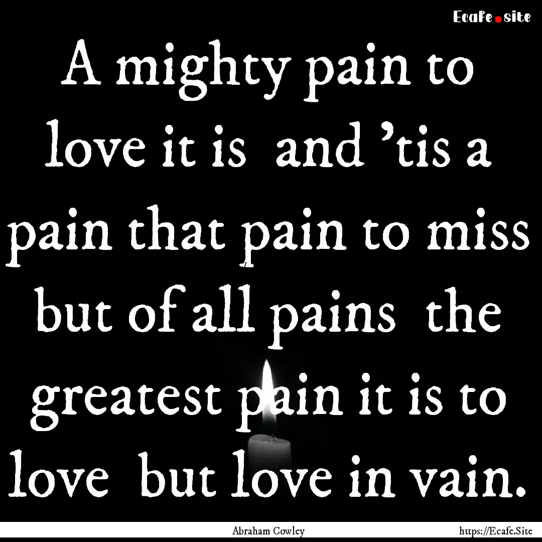 A mighty pain to love it is and 'tis a pain.... : Quote by Abraham Cowley