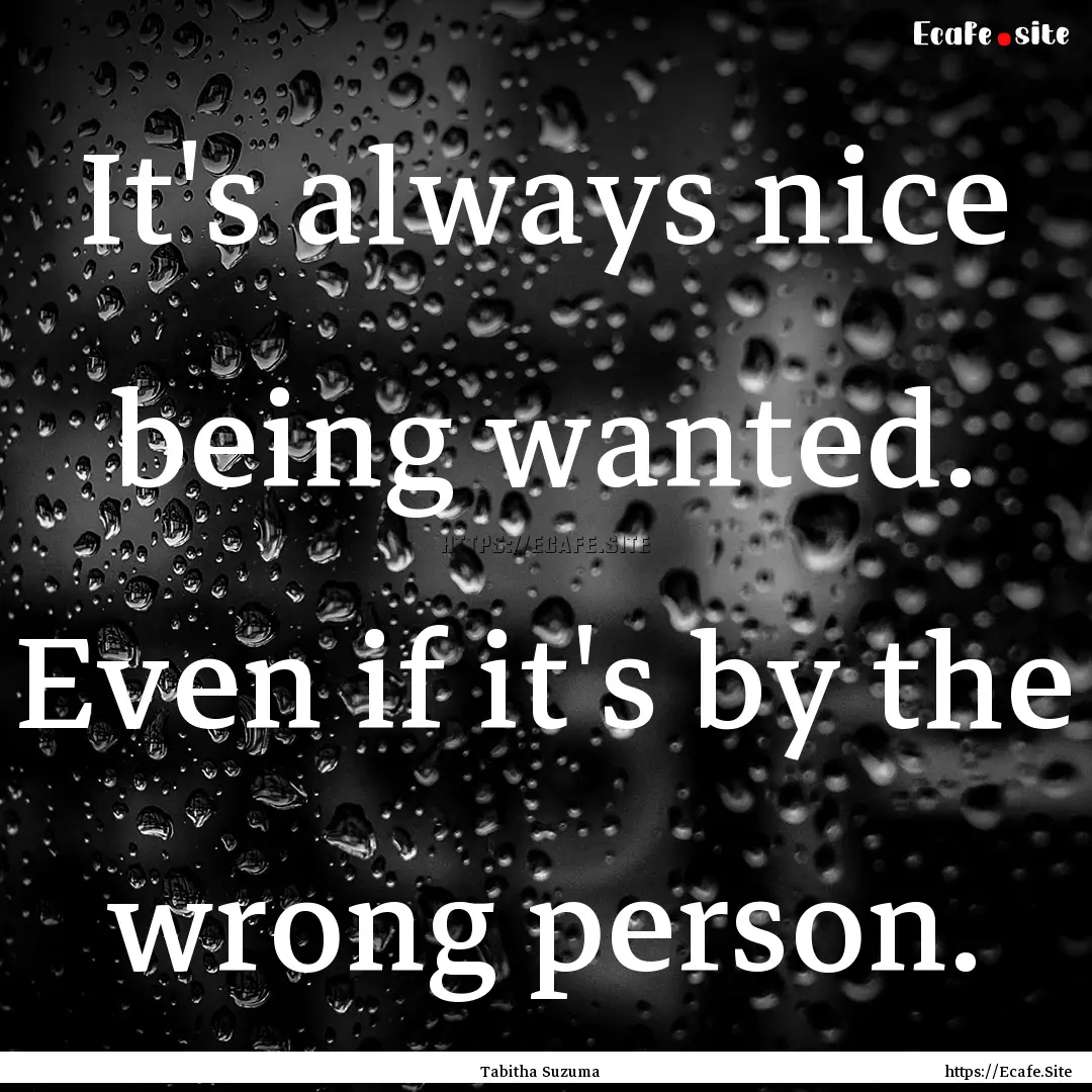 It's always nice being wanted. Even if it's.... : Quote by Tabitha Suzuma