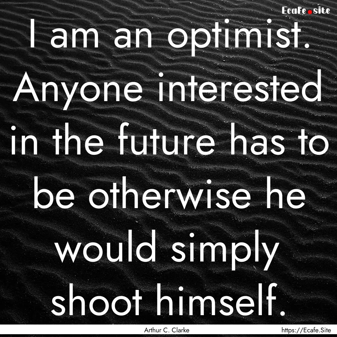 I am an optimist. Anyone interested in the.... : Quote by Arthur C. Clarke