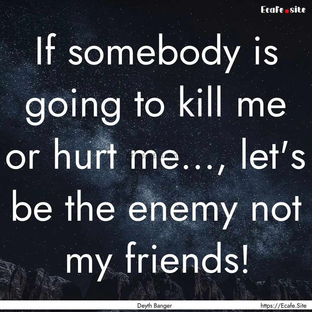 If somebody is going to kill me or hurt me...,.... : Quote by Deyth Banger