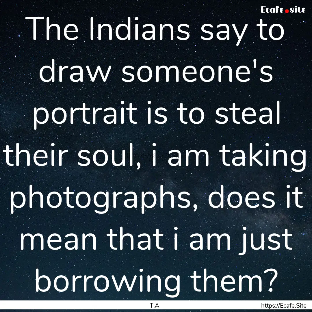 The Indians say to draw someone's portrait.... : Quote by T.A