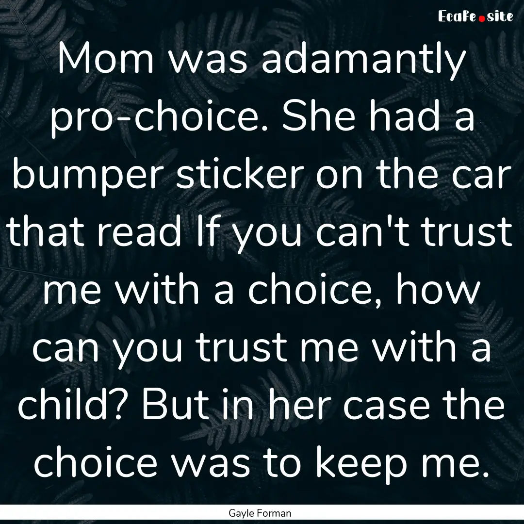 Mom was adamantly pro-choice. She had a bumper.... : Quote by Gayle Forman