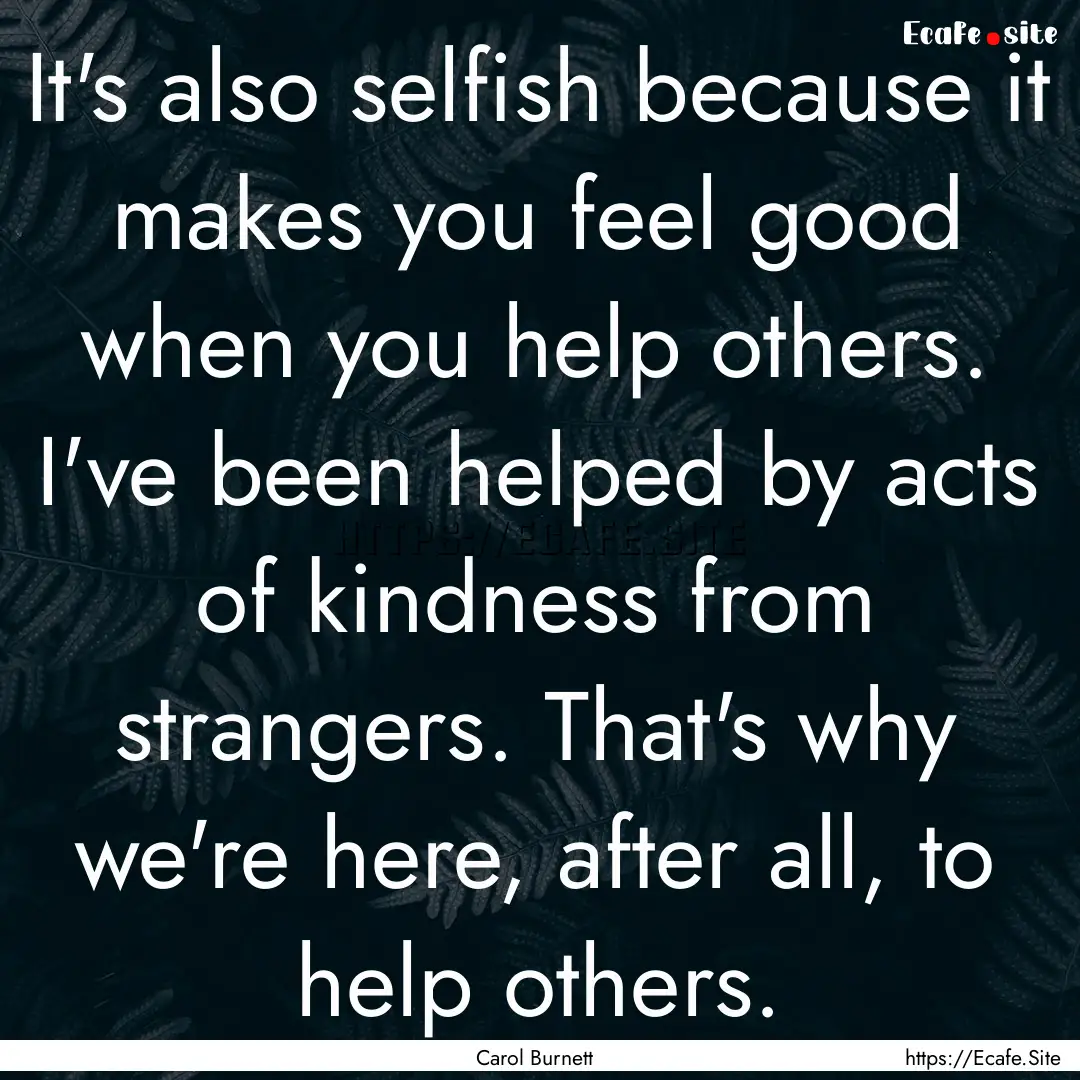 It's also selfish because it makes you feel.... : Quote by Carol Burnett