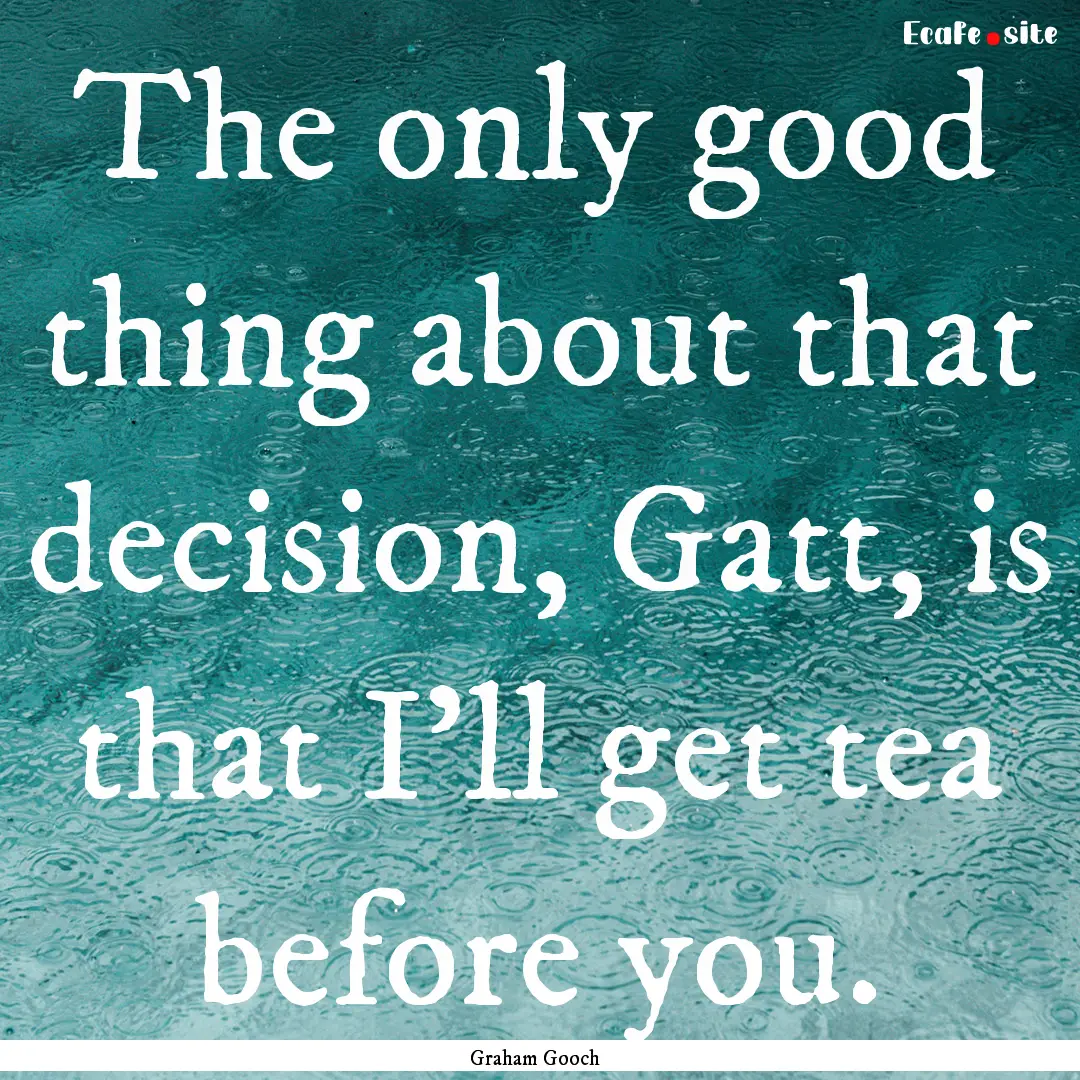 The only good thing about that decision,.... : Quote by Graham Gooch