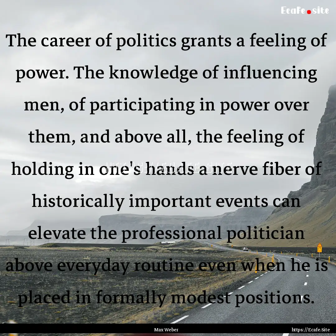 The career of politics grants a feeling of.... : Quote by Max Weber