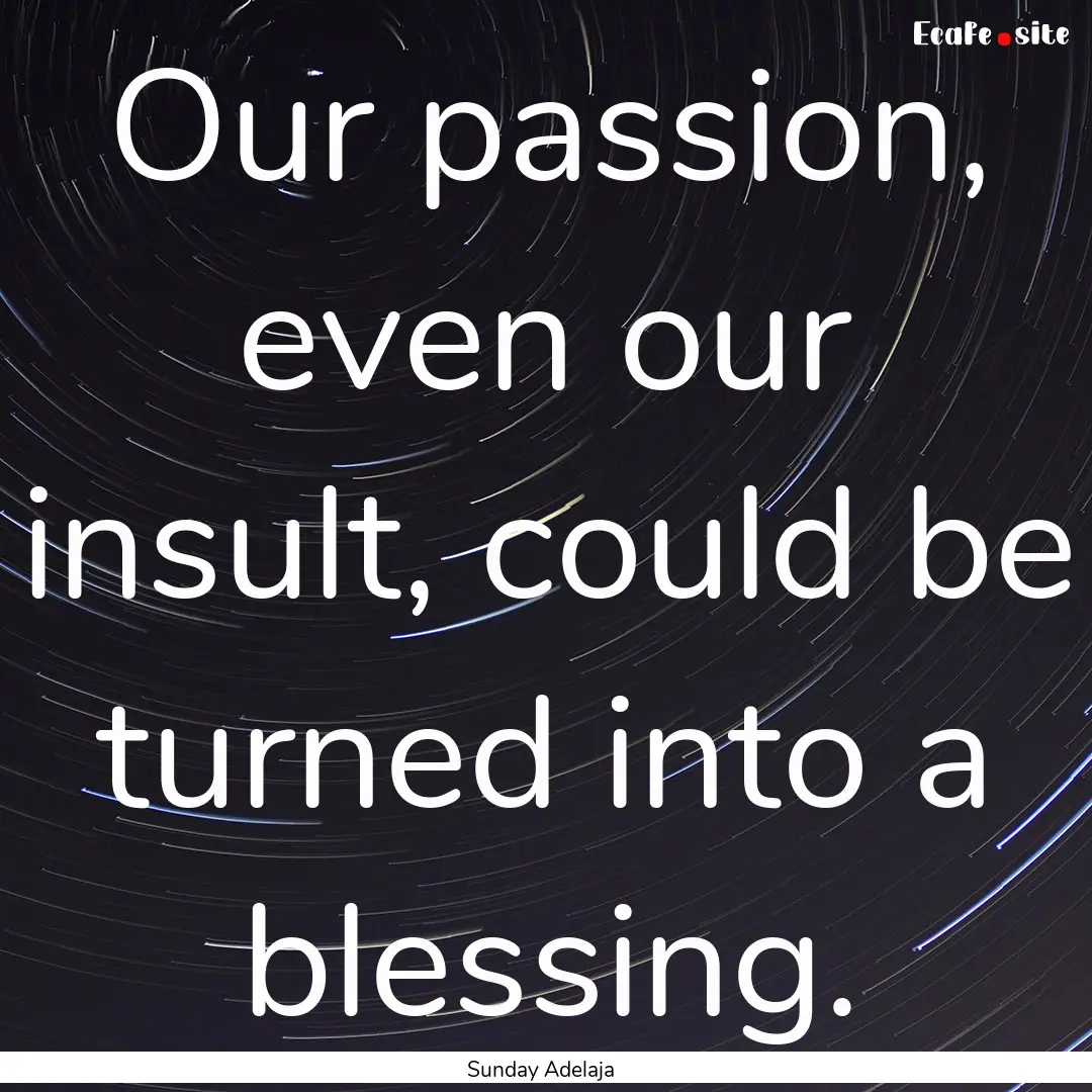 Our passion, even our insult, could be turned.... : Quote by Sunday Adelaja