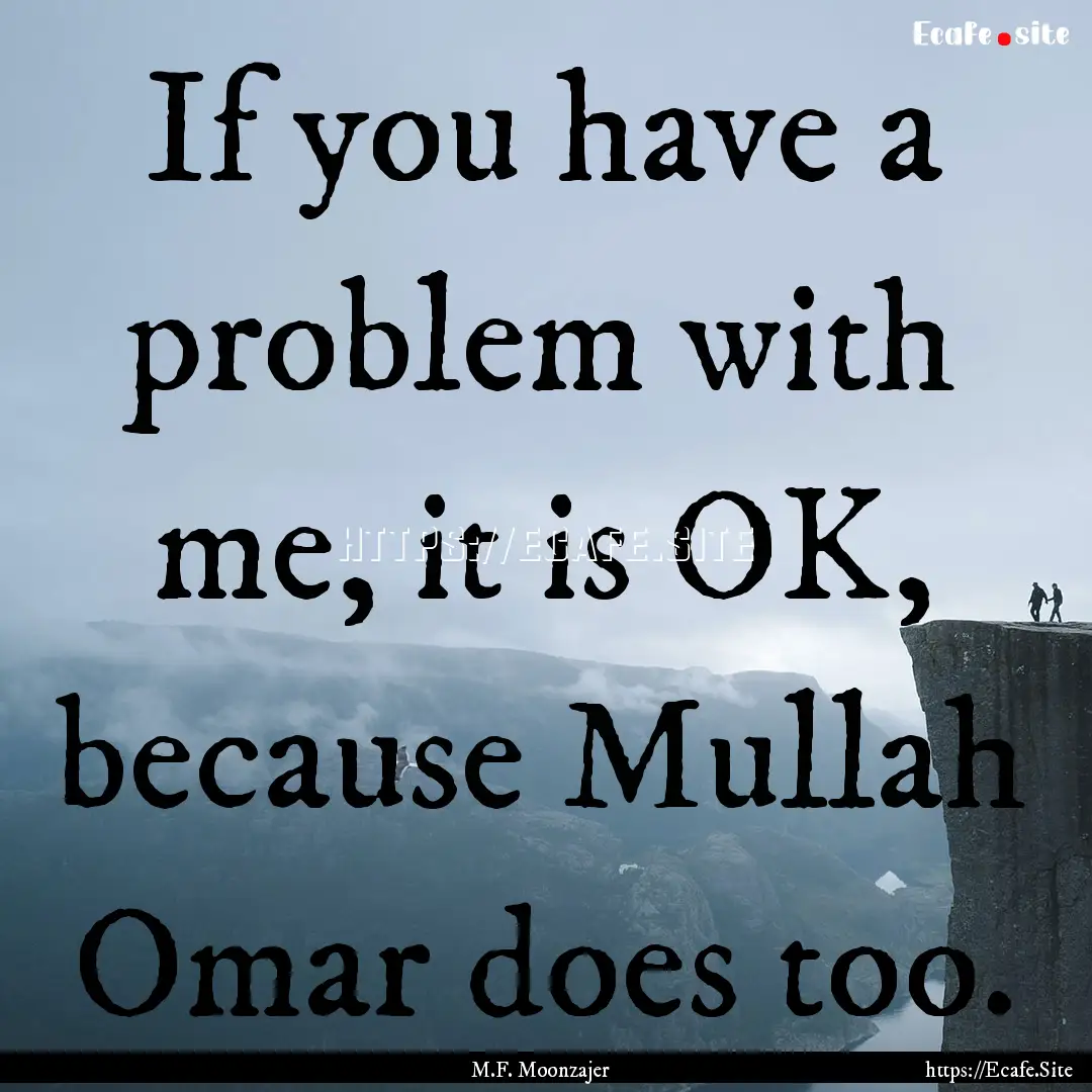 If you have a problem with me, it is OK,.... : Quote by M.F. Moonzajer