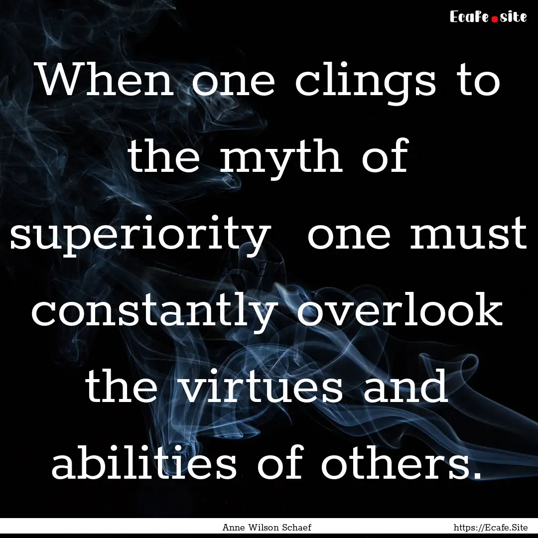 When one clings to the myth of superiority.... : Quote by Anne Wilson Schaef