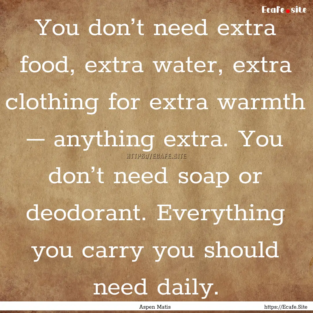 You don’t need extra food, extra water,.... : Quote by Aspen Matis