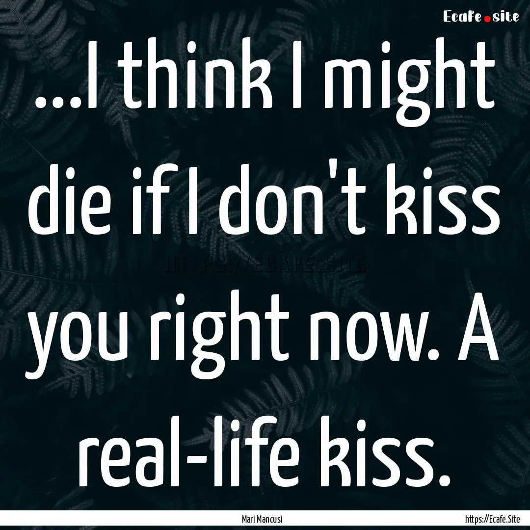 ...I think I might die if I don't kiss you.... : Quote by Mari Mancusi