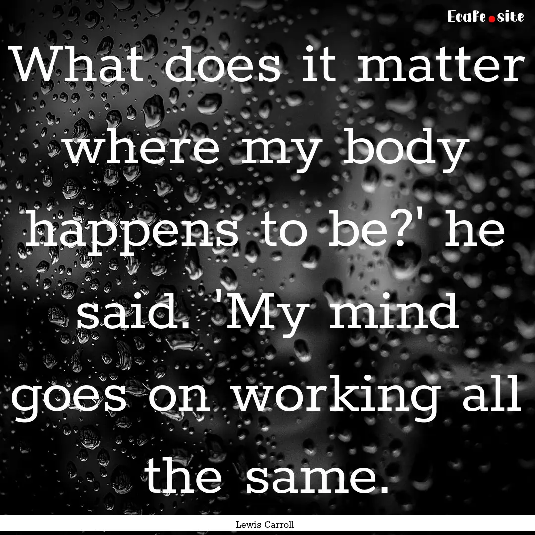 What does it matter where my body happens.... : Quote by Lewis Carroll