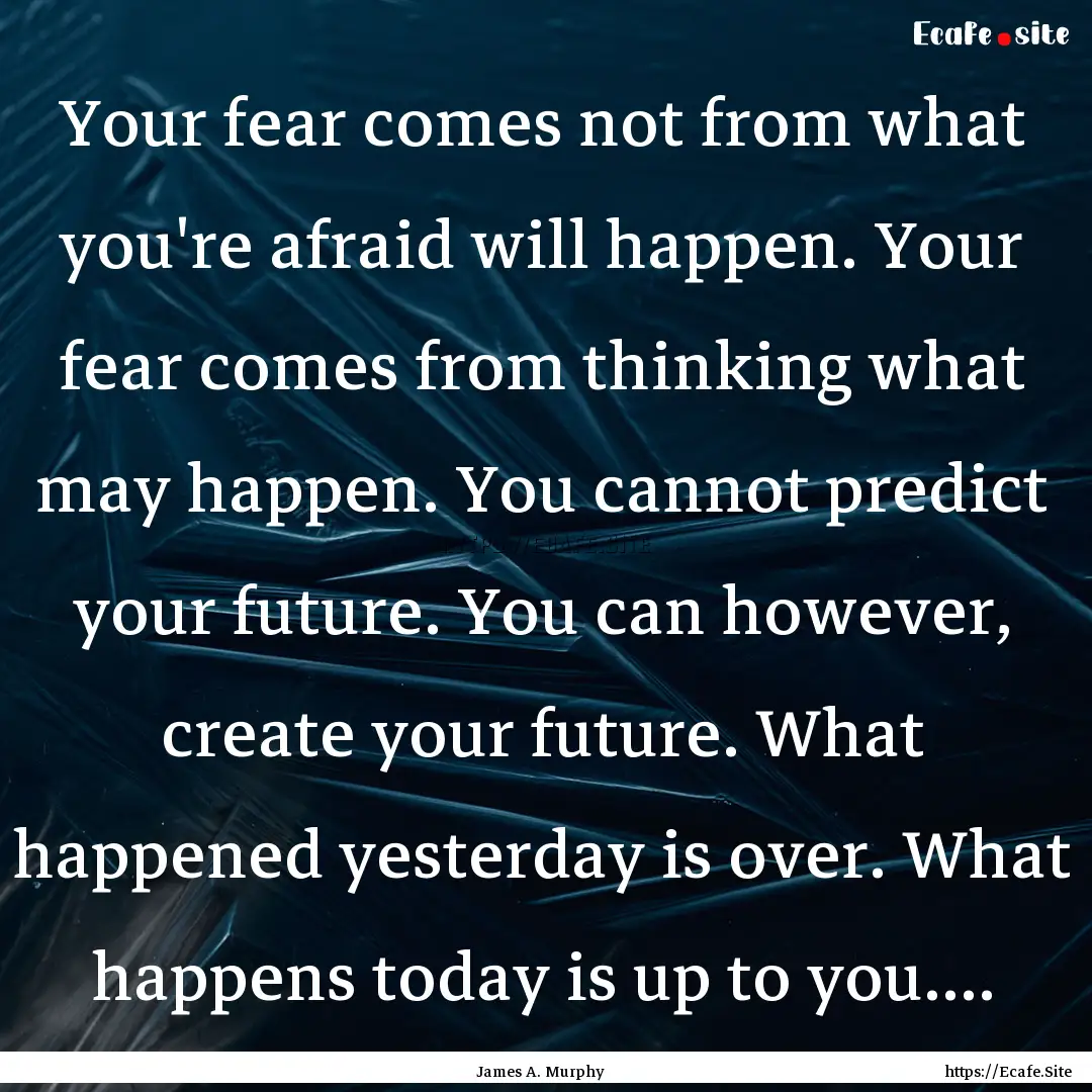 Your fear comes not from what you're afraid.... : Quote by James A. Murphy