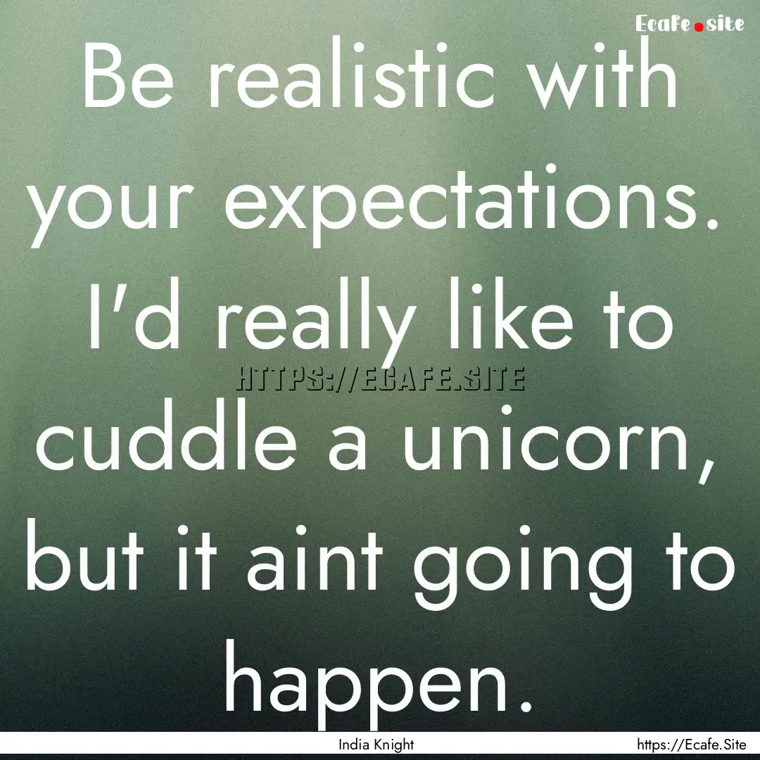 Be realistic with your expectations. I'd.... : Quote by India Knight