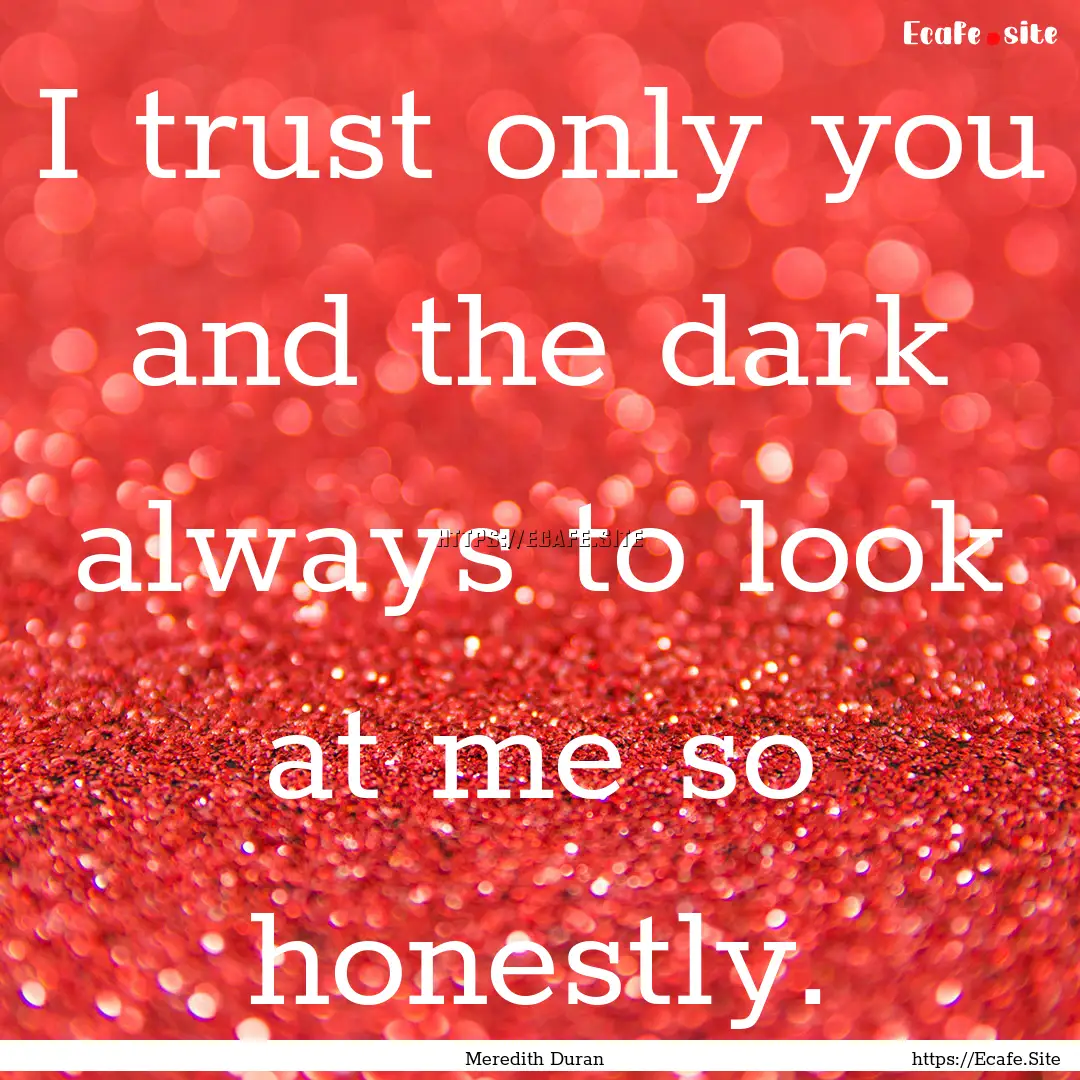 I trust only you and the dark always to look.... : Quote by Meredith Duran