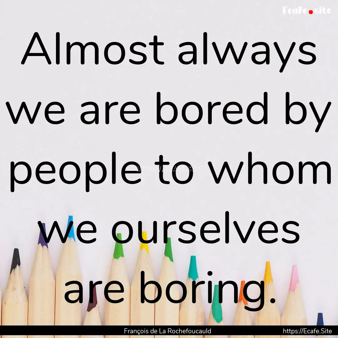 Almost always we are bored by people to whom.... : Quote by François de La Rochefoucauld