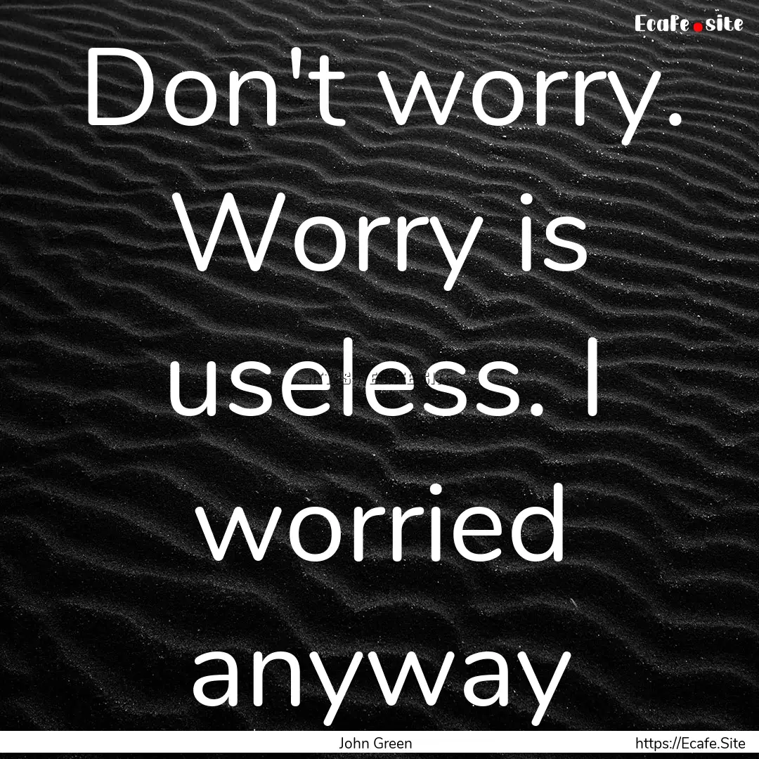 Don't worry. Worry is useless. I worried.... : Quote by John Green