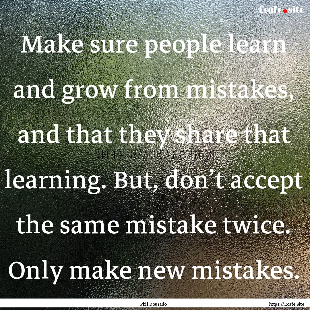 Make sure people learn and grow from mistakes,.... : Quote by Phil Dourado