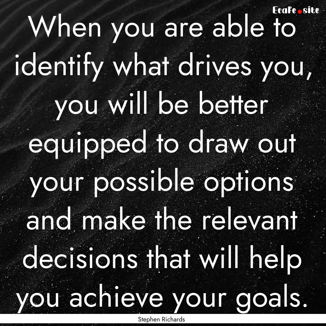 When you are able to identify what drives.... : Quote by Stephen Richards