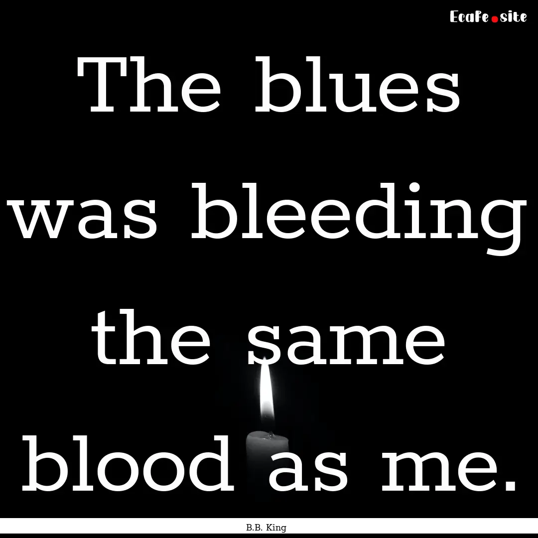 The blues was bleeding the same blood as.... : Quote by B.B. King