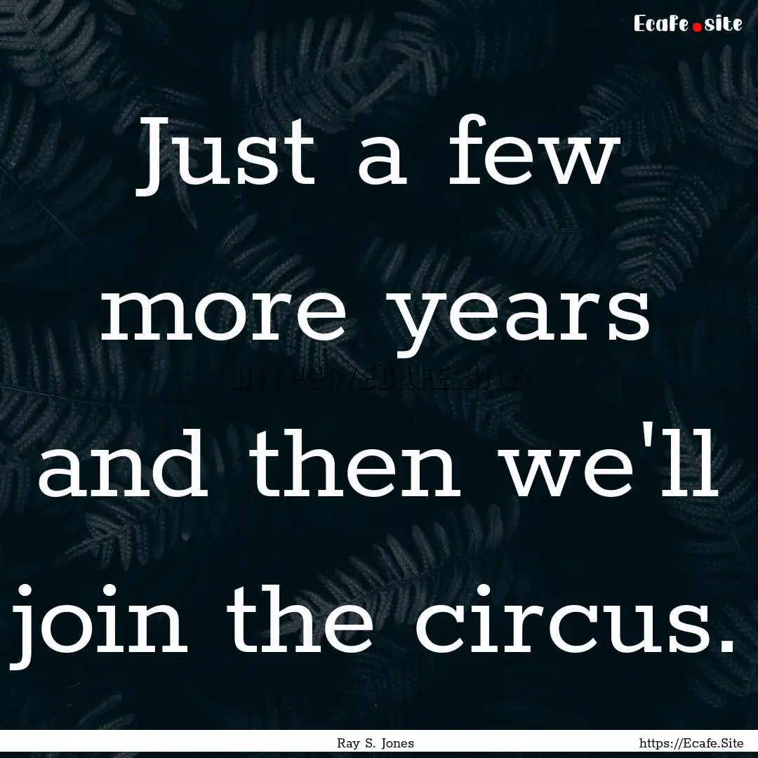 Just a few more years and then we'll join.... : Quote by Ray S. Jones