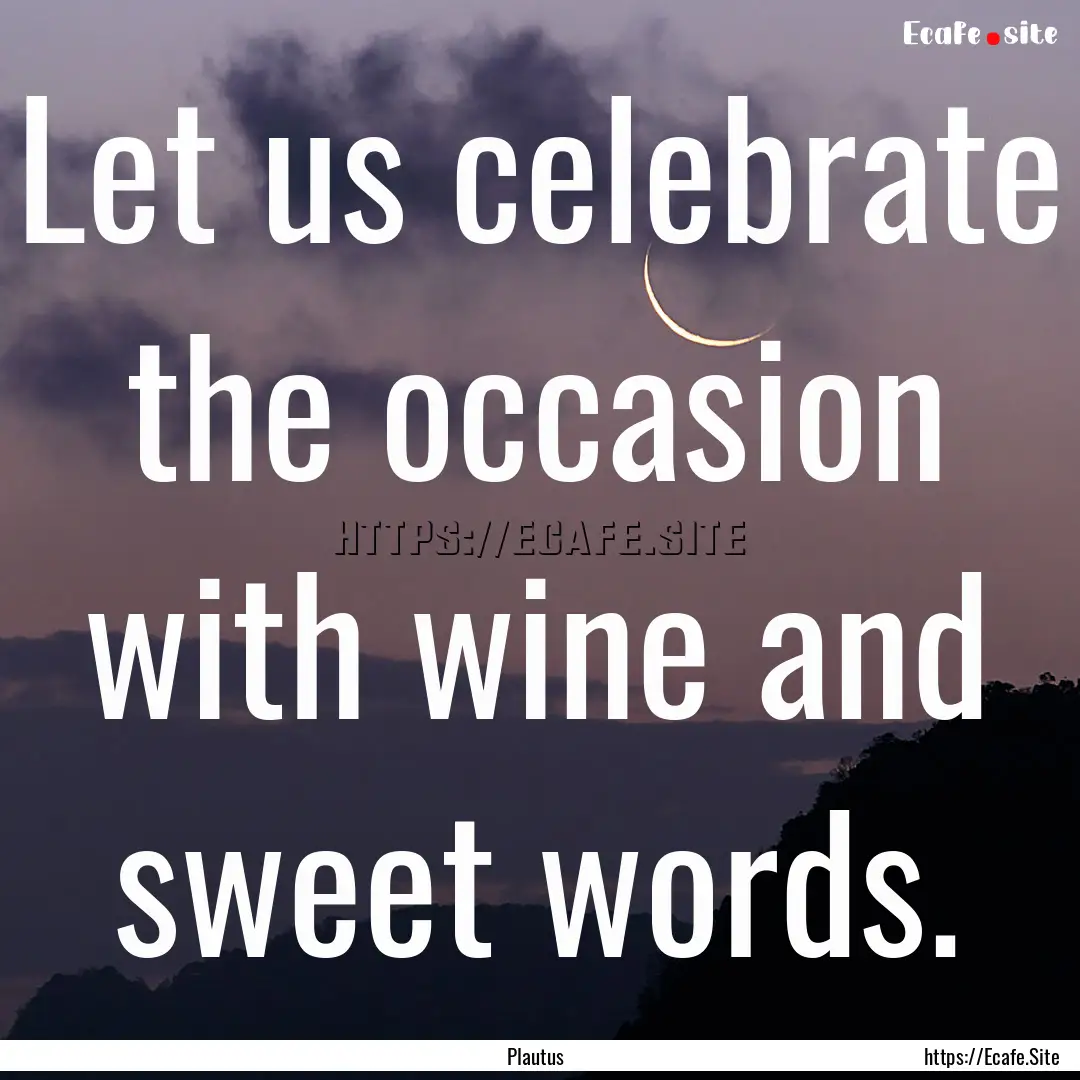 Let us celebrate the occasion with wine and.... : Quote by Plautus