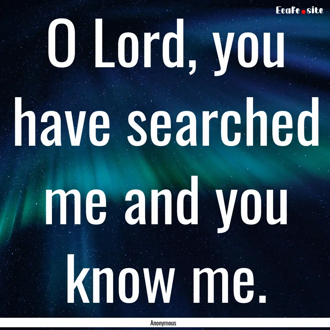 O Lord, you have searched me and you know.... : Quote by Anonymous