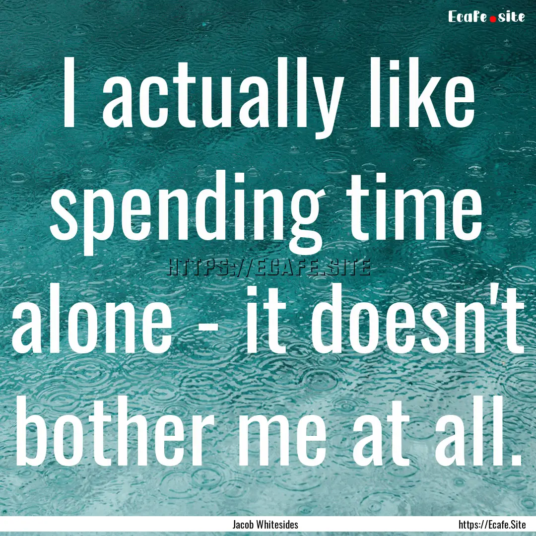 I actually like spending time alone - it.... : Quote by Jacob Whitesides