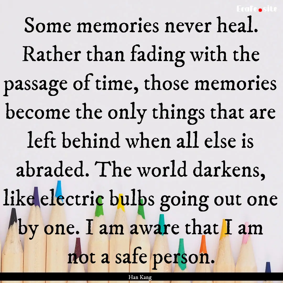 Some memories never heal. Rather than fading.... : Quote by Han Kang