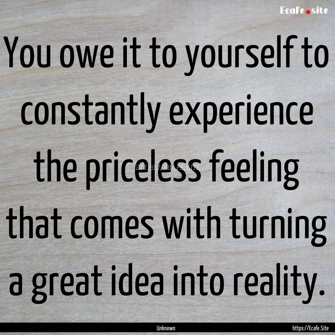 You owe it to yourself to constantly experience.... : Quote by Unknown