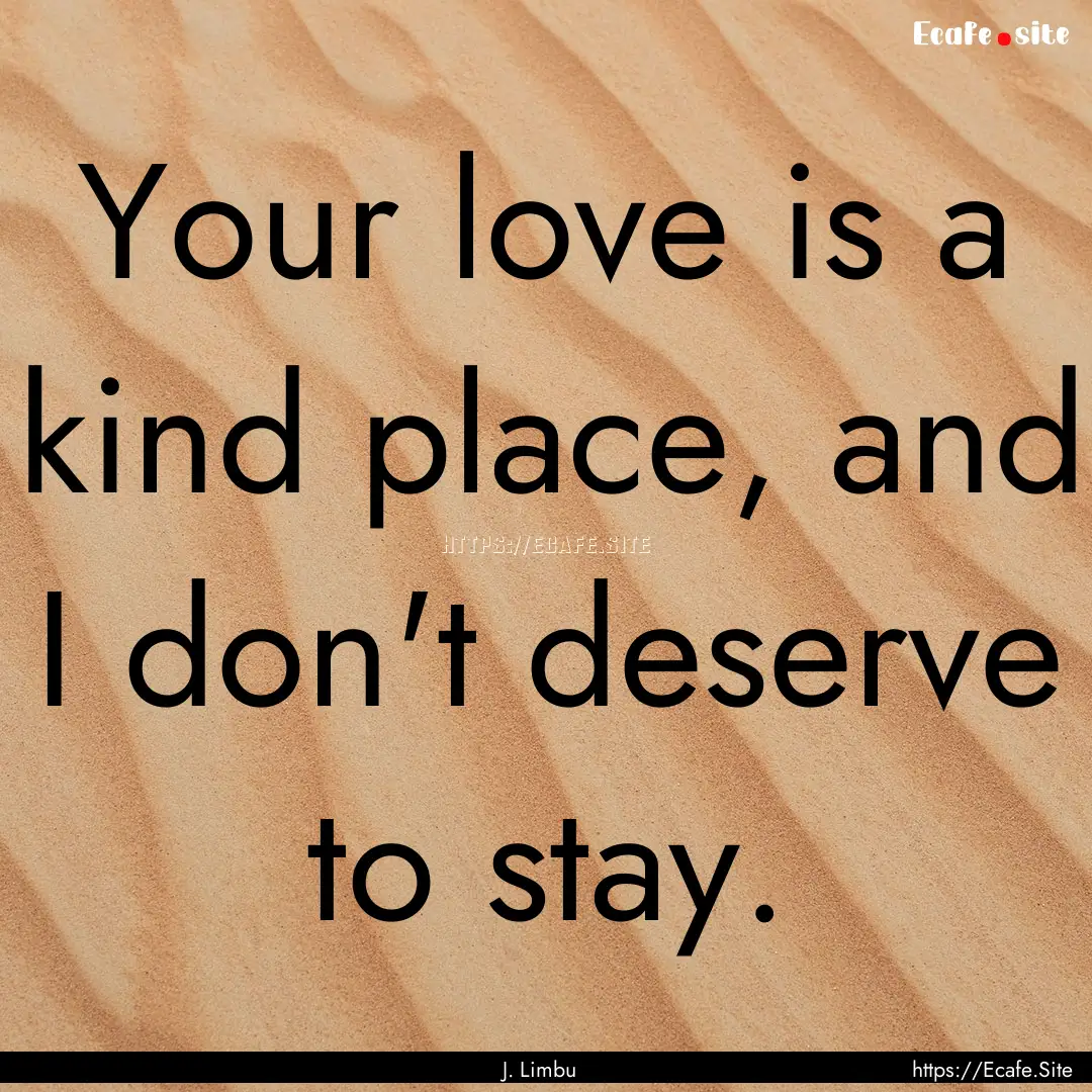 Your love is a kind place, and I don't deserve.... : Quote by J. Limbu