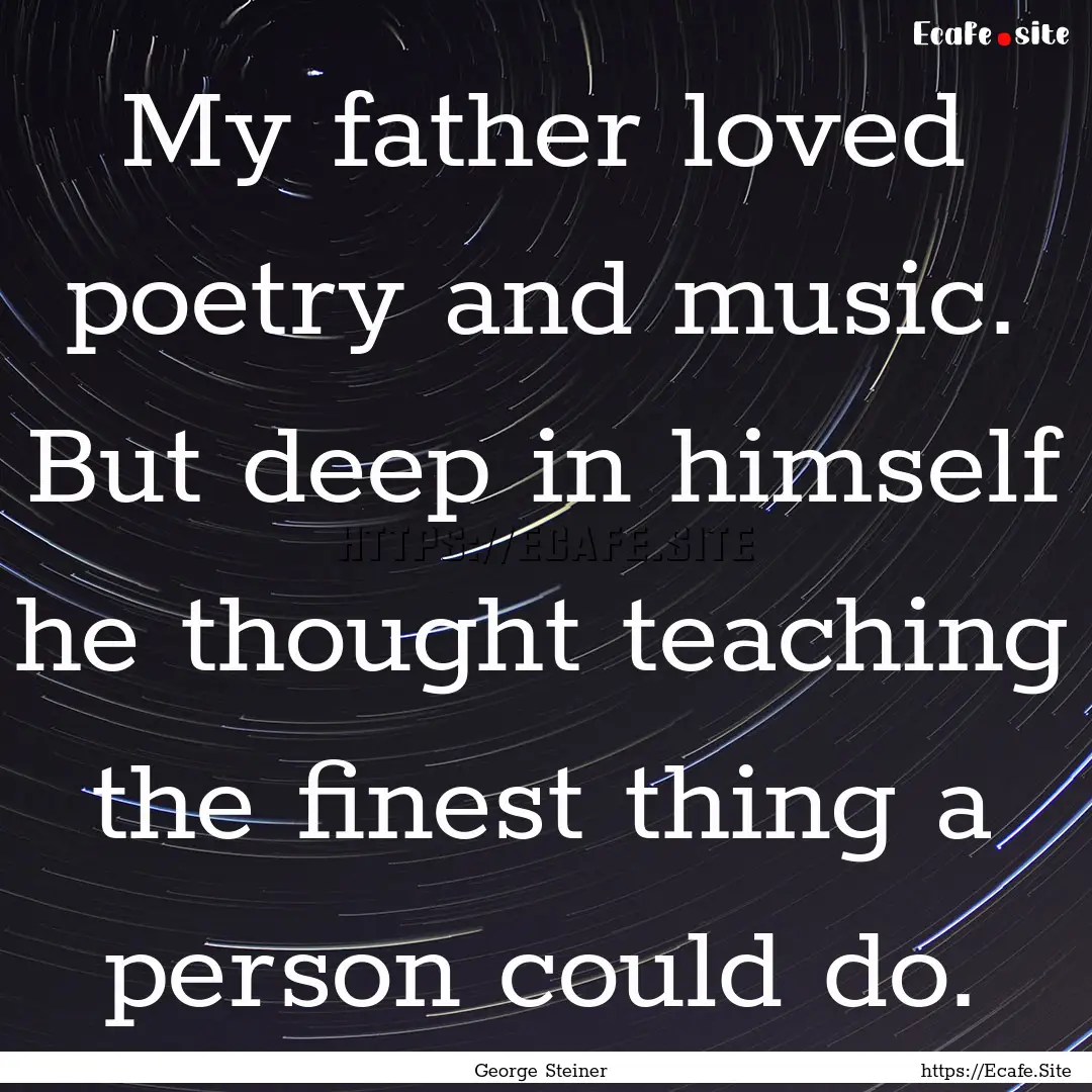 My father loved poetry and music. But deep.... : Quote by George Steiner