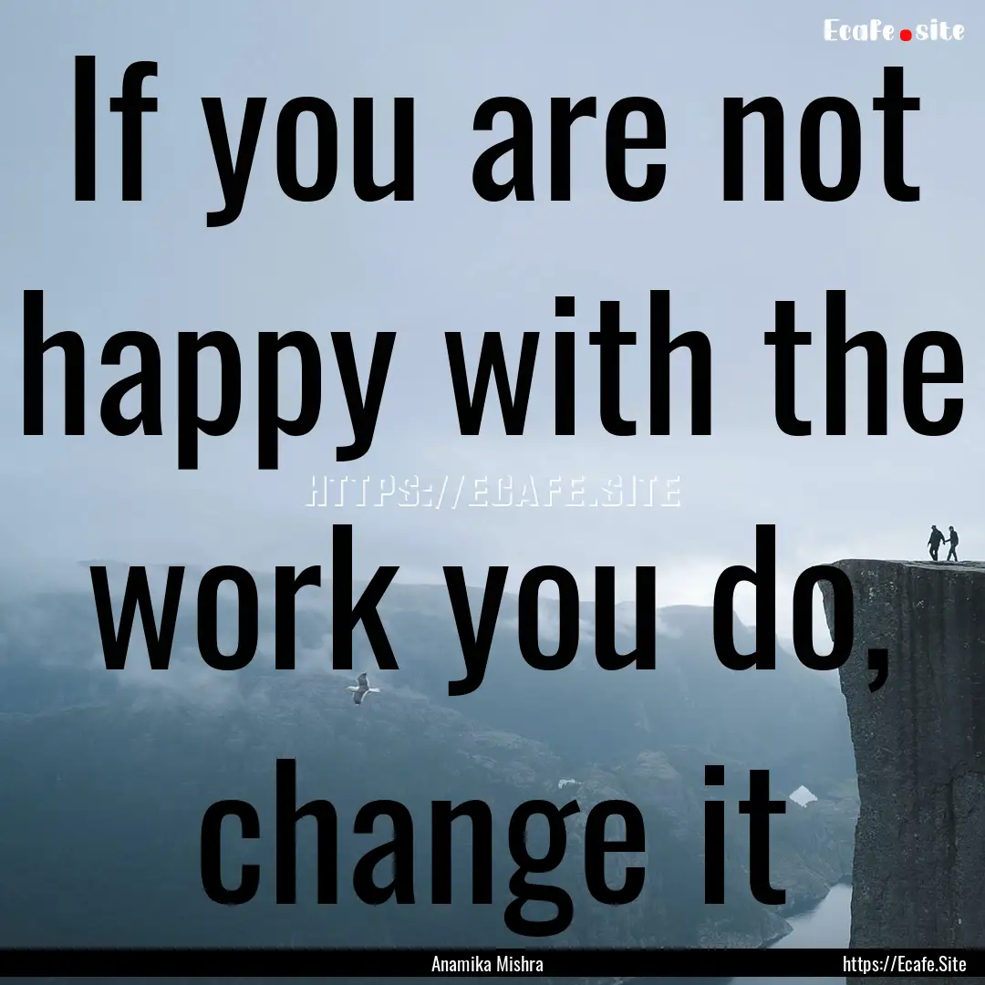 If you are not happy with the work you do,.... : Quote by Anamika Mishra