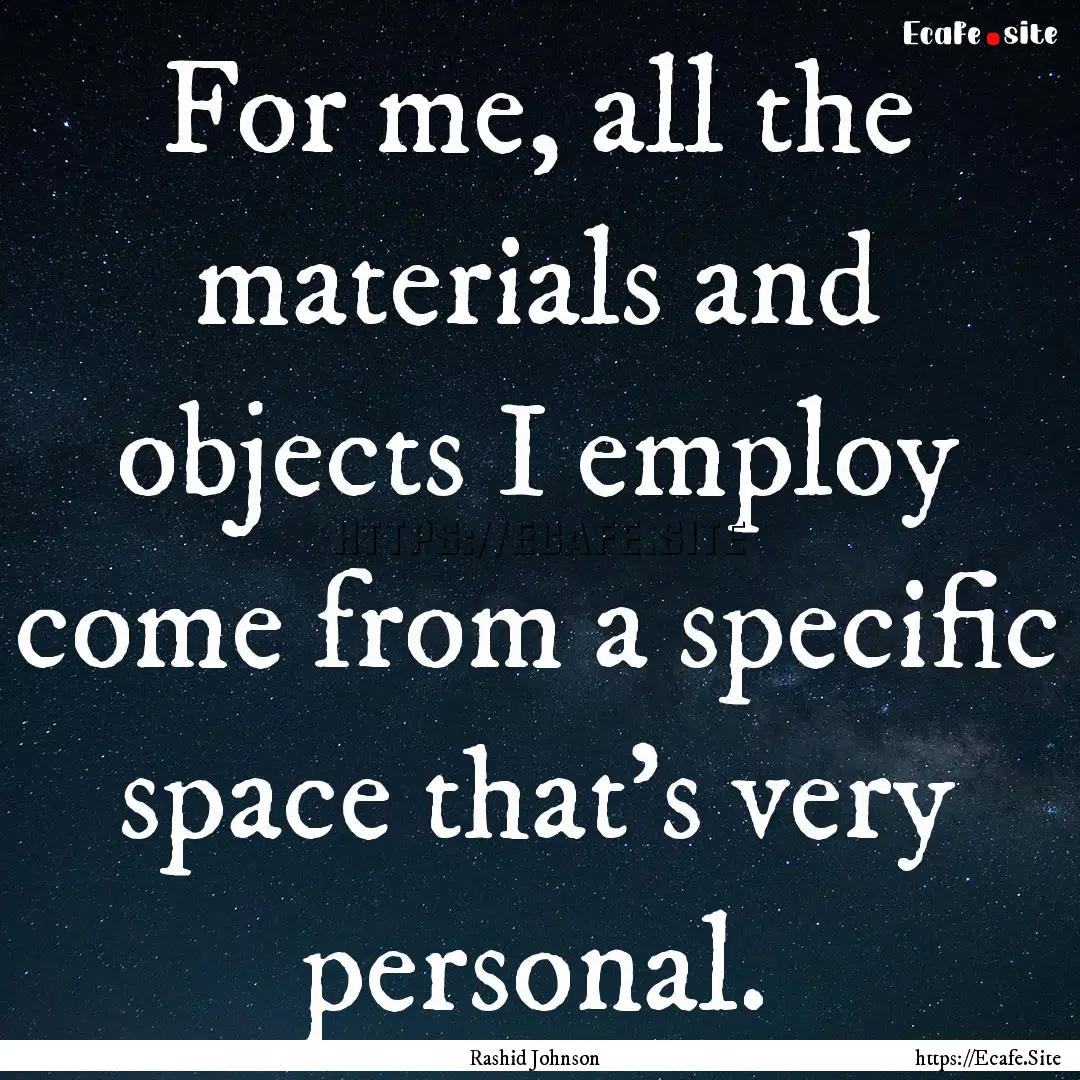 For me, all the materials and objects I employ.... : Quote by Rashid Johnson