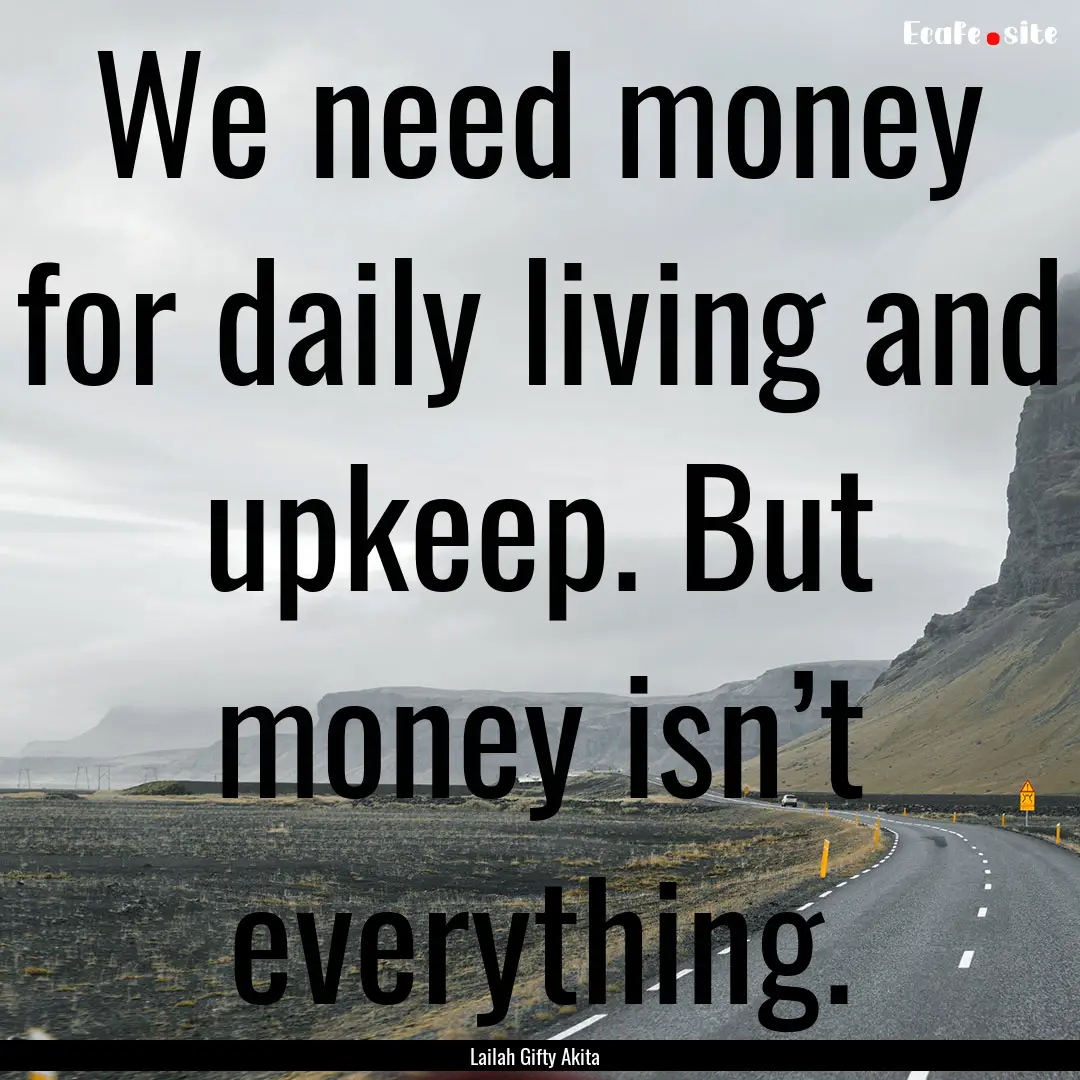 We need money for daily living and upkeep..... : Quote by Lailah Gifty Akita