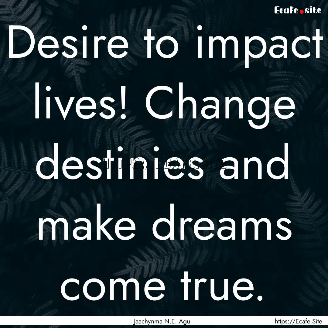 Desire to impact lives! Change destinies.... : Quote by Jaachynma N.E. Agu