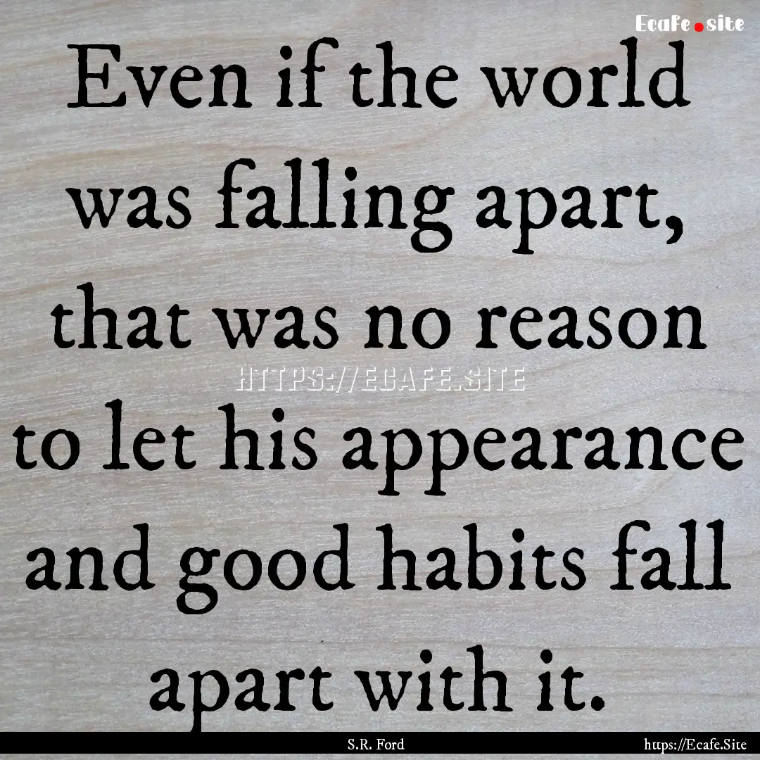 Even if the world was falling apart, that.... : Quote by S.R. Ford