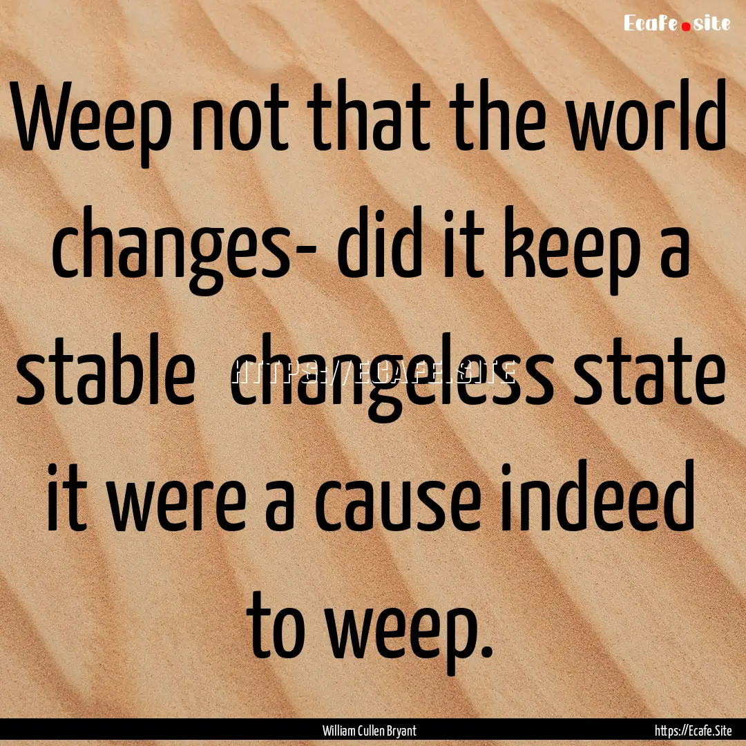 Weep not that the world changes- did it keep.... : Quote by William Cullen Bryant