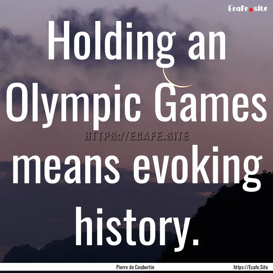 Holding an Olympic Games means evoking history..... : Quote by Pierre de Coubertin