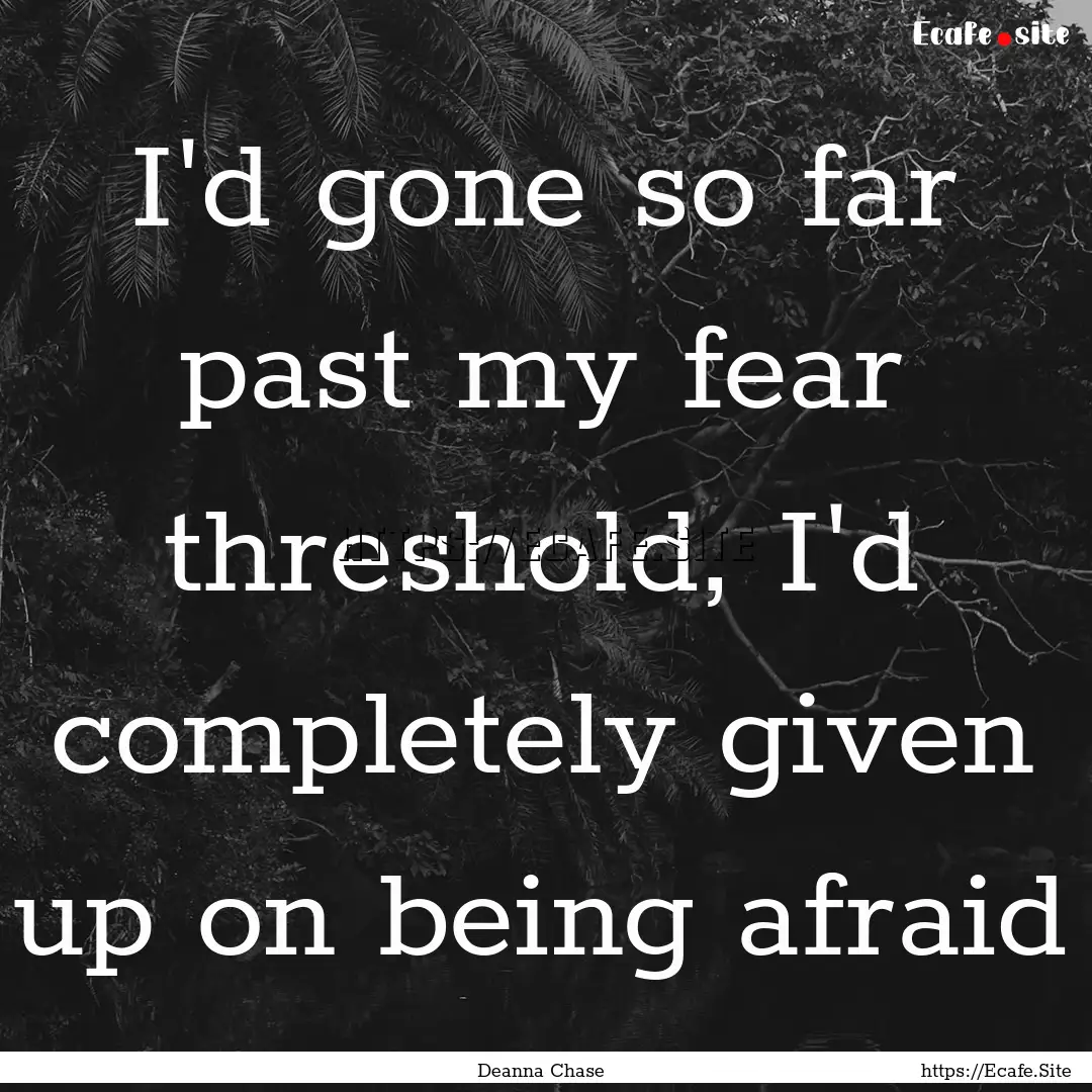 I'd gone so far past my fear threshold, I'd.... : Quote by Deanna Chase