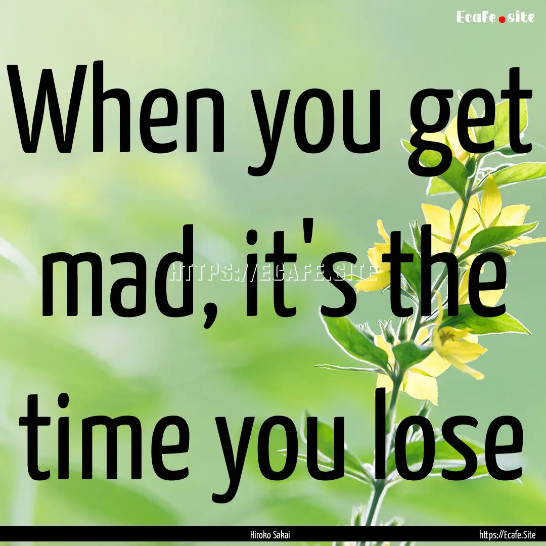 When you get mad, it's the time you lose : Quote by Hiroko Sakai