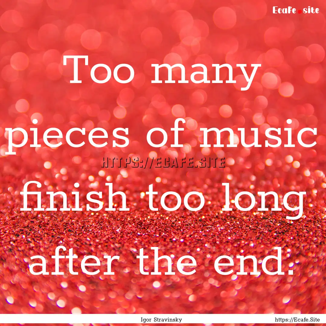 Too many pieces of music finish too long.... : Quote by Igor Stravinsky