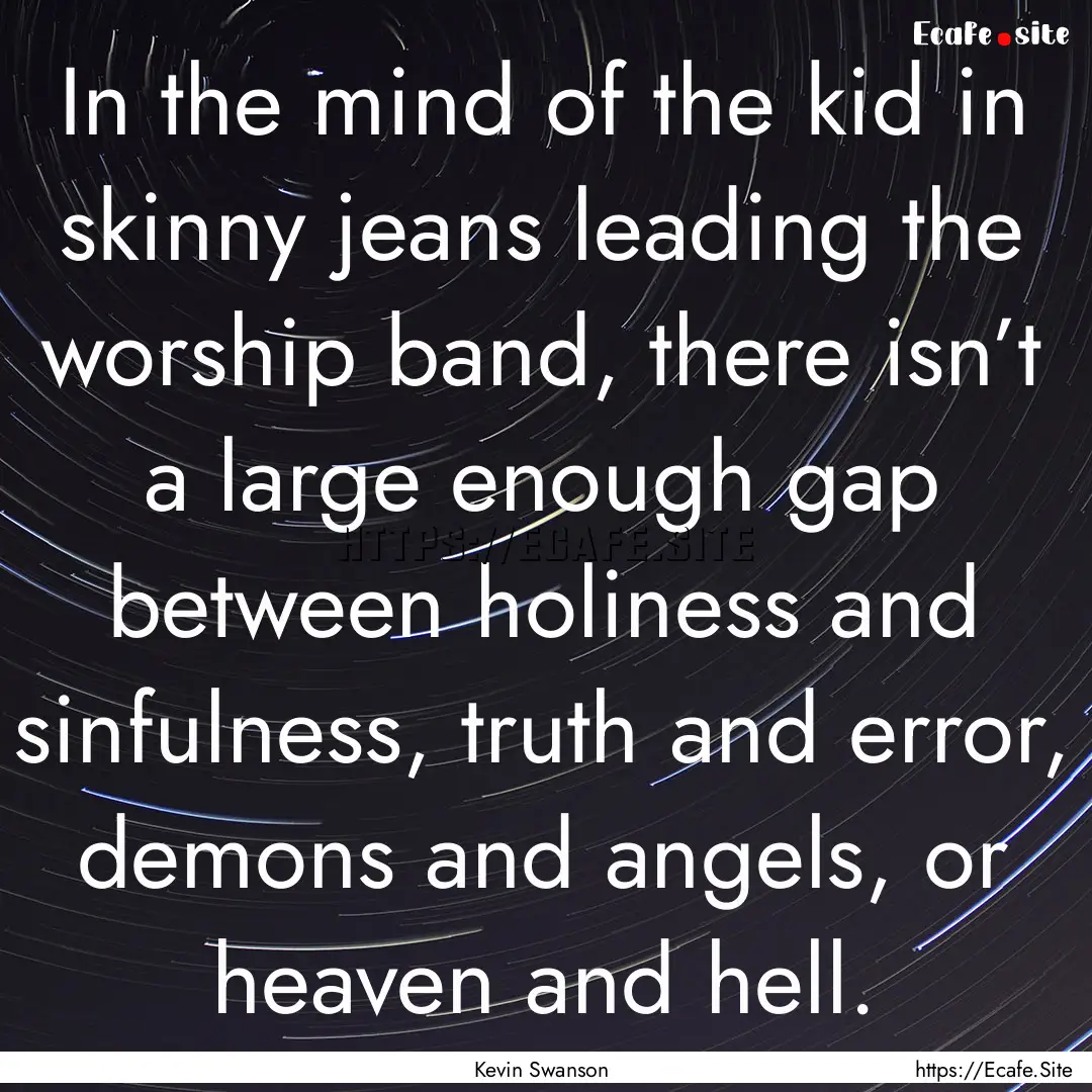 In the mind of the kid in skinny jeans leading.... : Quote by Kevin Swanson