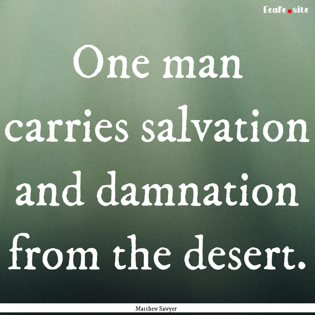 One man carries salvation and damnation from.... : Quote by Matthew Sawyer