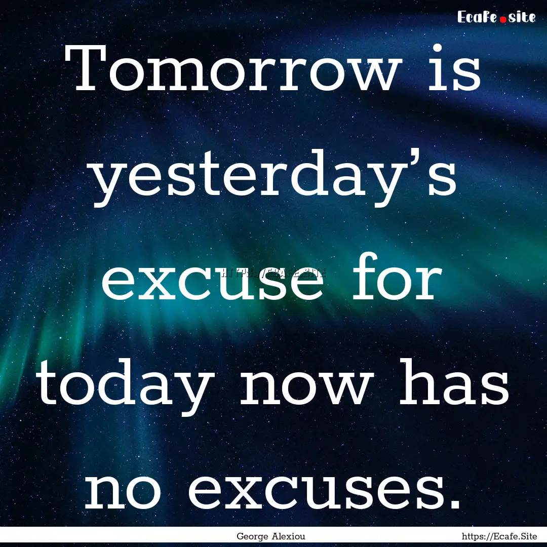 Tomorrow is yesterday’s excuse for today.... : Quote by George Alexiou